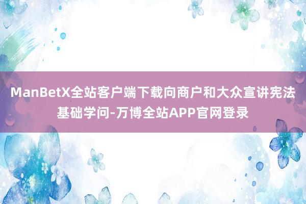 ManBetX全站客户端下载向商户和大众宣讲宪法基础学问-万博全站APP官网登录