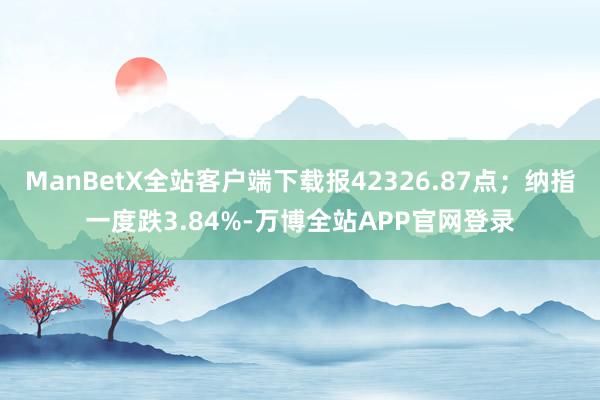 ManBetX全站客户端下载报42326.87点；纳指一度跌3.84%-万博全站APP官网登录