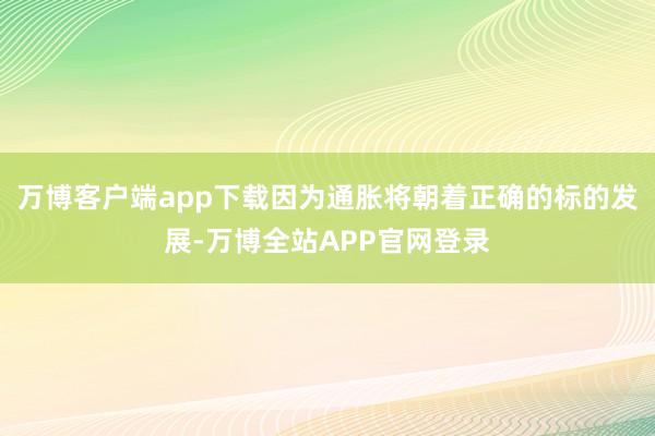 万博客户端app下载因为通胀将朝着正确的标的发展-万博全站APP官网登录