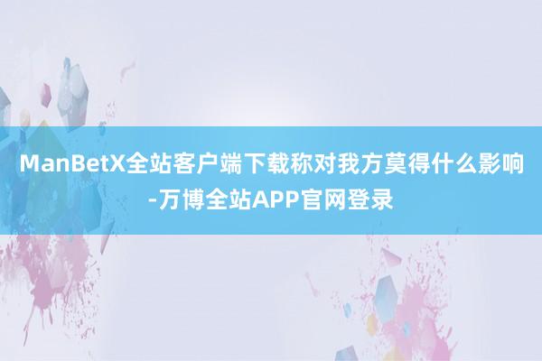 ManBetX全站客户端下载称对我方莫得什么影响-万博全站APP官网登录