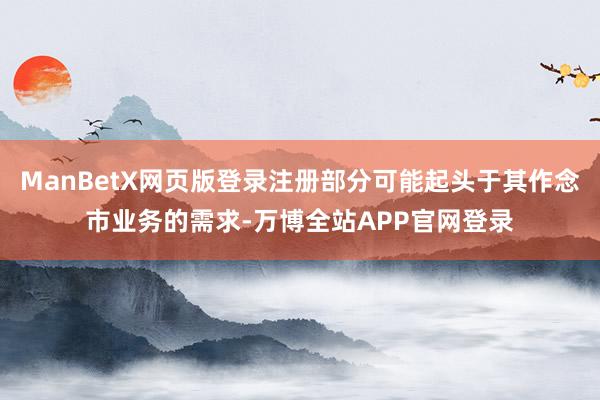 ManBetX网页版登录注册部分可能起头于其作念市业务的需求-万博全站APP官网登录