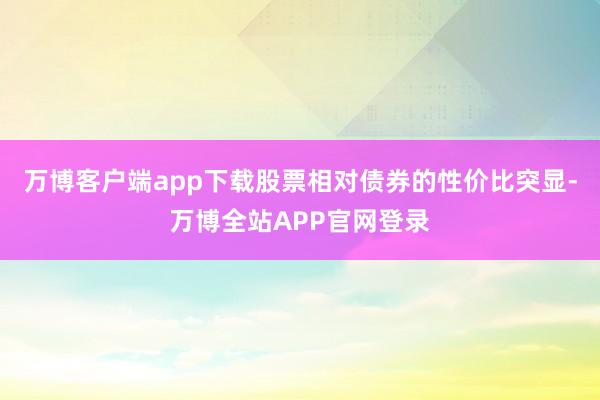 万博客户端app下载股票相对债券的性价比突显-万博全站APP官网登录