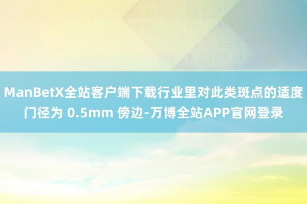 ManBetX全站客户端下载行业里对此类斑点的适度门径为 0.5mm 傍边-万博全站APP官网登录