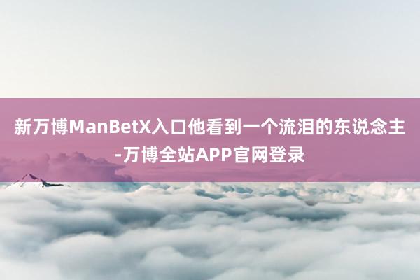新万博ManBetX入口他看到一个流泪的东说念主-万博全站APP官网登录