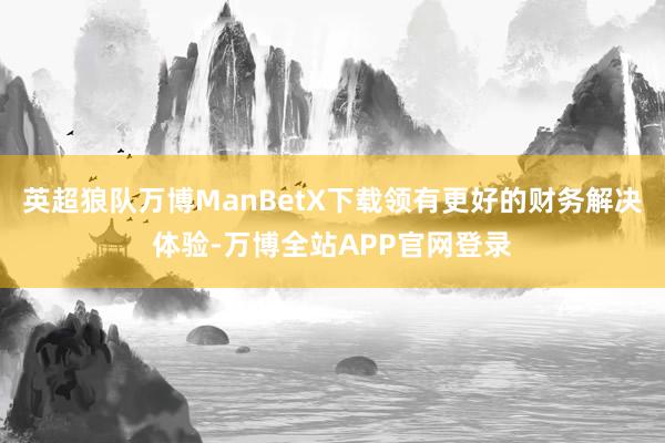 英超狼队万博ManBetX下载领有更好的财务解决体验-万博全站APP官网登录