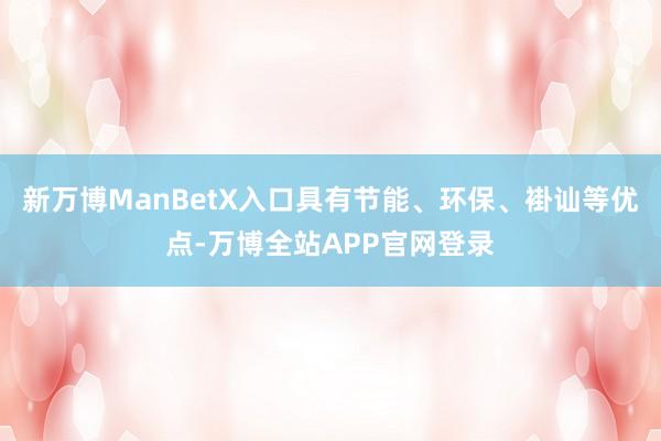 新万博ManBetX入口具有节能、环保、褂讪等优点-万博全站APP官网登录