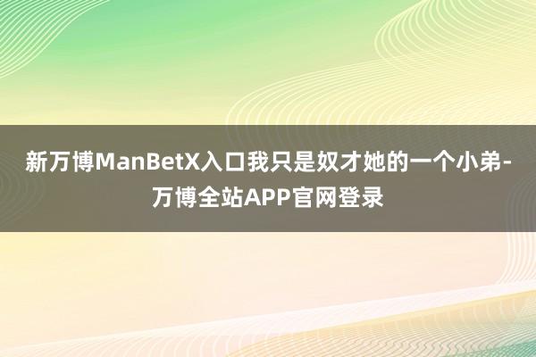新万博ManBetX入口我只是奴才她的一个小弟-万博全站APP官网登录