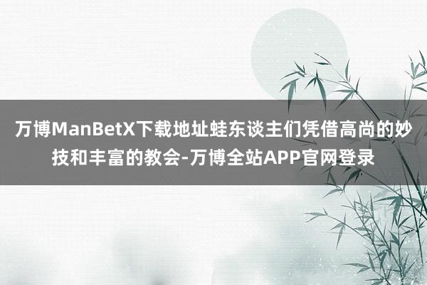 万博ManBetX下载地址蛙东谈主们凭借高尚的妙技和丰富的教会-万博全站APP官网登录