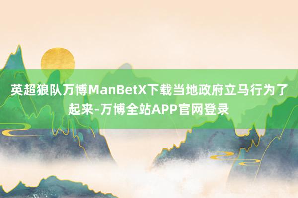 英超狼队万博ManBetX下载当地政府立马行为了起来-万博全站APP官网登录