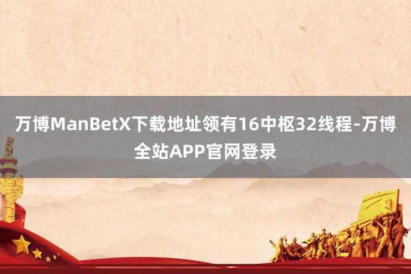 万博ManBetX下载地址领有16中枢32线程-万博全站APP官网登录