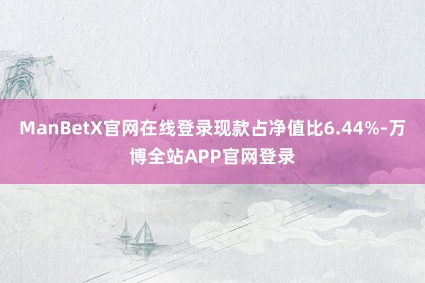ManBetX官网在线登录现款占净值比6.44%-万博全站APP官网登录