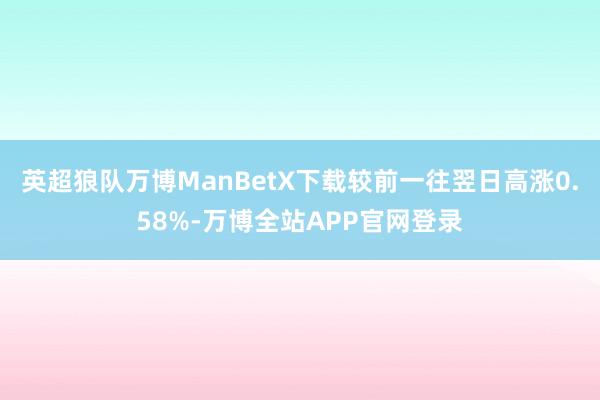 英超狼队万博ManBetX下载较前一往翌日高涨0.58%-万博全站APP官网登录