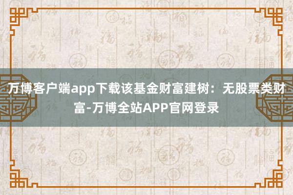 万博客户端app下载该基金财富建树：无股票类财富-万博全站APP官网登录