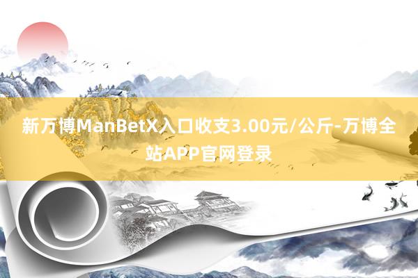 新万博ManBetX入口收支3.00元/公斤-万博全站APP官网登录