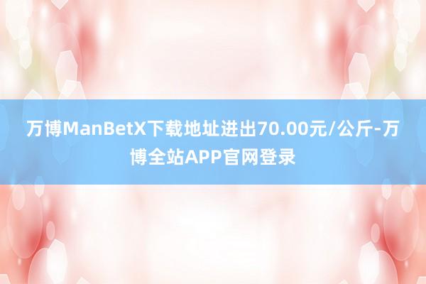 万博ManBetX下载地址进出70.00元/公斤-万博全站APP官网登录