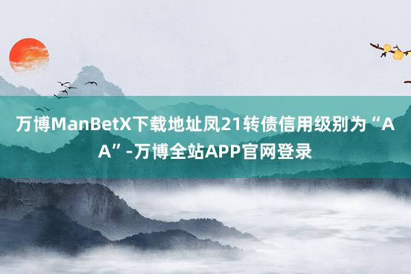 万博ManBetX下载地址凤21转债信用级别为“AA”-万博全站APP官网登录