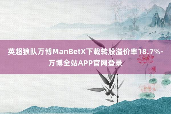 英超狼队万博ManBetX下载转股溢价率18.7%-万博全站APP官网登录