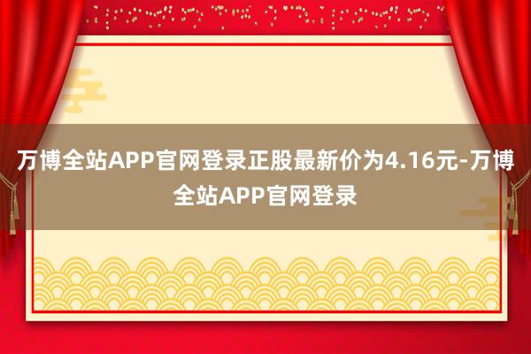 万博全站APP官网登录正股最新价为4.16元-万博全站APP官网登录