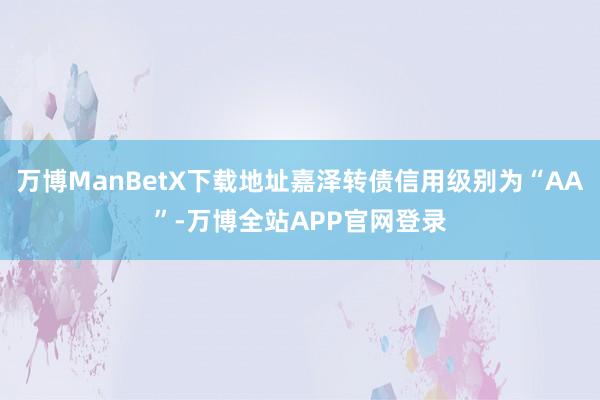 万博ManBetX下载地址嘉泽转债信用级别为“AA”-万博全站APP官网登录