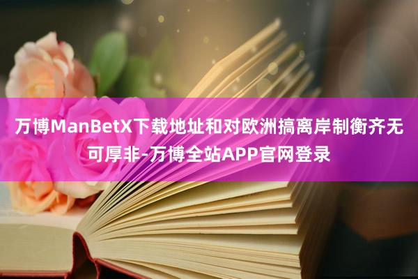 万博ManBetX下载地址和对欧洲搞离岸制衡齐无可厚非-万博全站APP官网登录