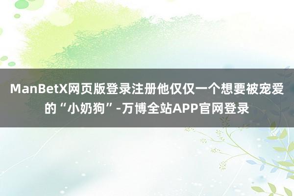ManBetX网页版登录注册他仅仅一个想要被宠爱的“小奶狗”-万博全站APP官网登录