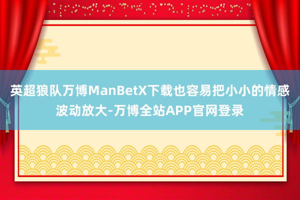 英超狼队万博ManBetX下载也容易把小小的情感波动放大-万博全站APP官网登录