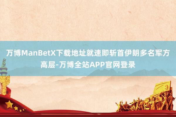 万博ManBetX下载地址就速即斩首伊朗多名军方高层-万博全站APP官网登录