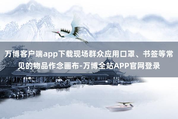 万博客户端app下载现场群众应用口罩、书签等常见的物品作念画布-万博全站APP官网登录
