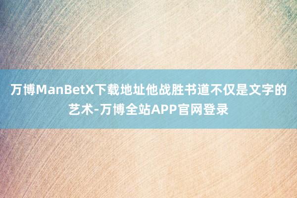 万博ManBetX下载地址他战胜书道不仅是文字的艺术-万博全站APP官网登录