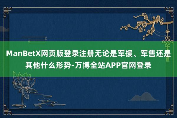 ManBetX网页版登录注册无论是军援、军售还是其他什么形势-万博全站APP官网登录