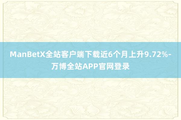 ManBetX全站客户端下载近6个月上升9.72%-万博全站APP官网登录