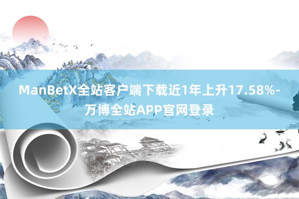 ManBetX全站客户端下载近1年上升17.58%-万博全站APP官网登录