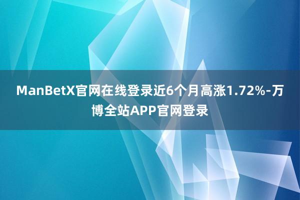 ManBetX官网在线登录近6个月高涨1.72%-万博全站APP官网登录