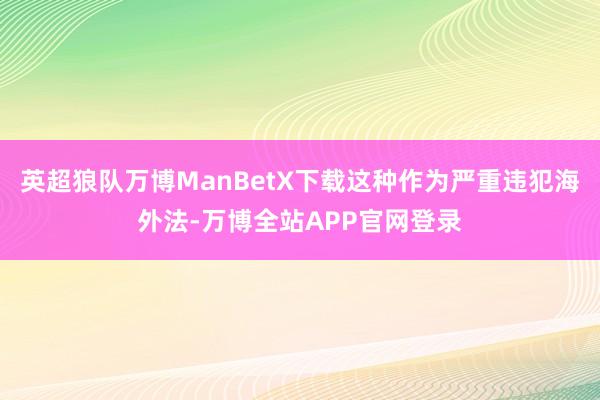 英超狼队万博ManBetX下载这种作为严重违犯海外法-万博全站APP官网登录