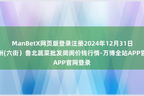 ManBetX网页版登录注册2024年12月31日山东滨州(六街)鲁北蔬菜批发阛阓价钱行情-万博全站APP官网登录