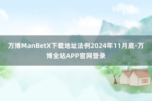 万博ManBetX下载地址　　法例2024年11月底-万博全站APP官网登录