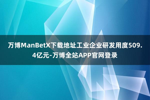 万博ManBetX下载地址工业企业研发用度509.4亿元-万博全站APP官网登录