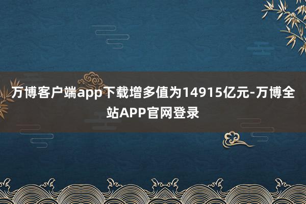 万博客户端app下载增多值为14915亿元-万博全站APP官网登录