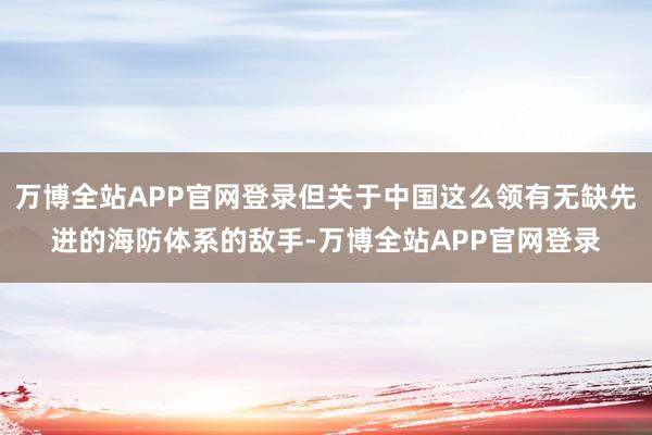 万博全站APP官网登录但关于中国这么领有无缺先进的海防体系的敌手-万博全站APP官网登录