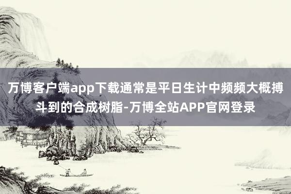 万博客户端app下载通常是平日生计中频频大概搏斗到的合成树脂-万博全站APP官网登录