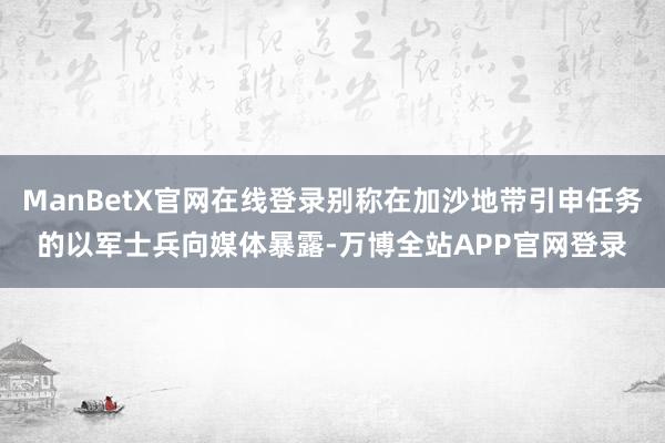 ManBetX官网在线登录别称在加沙地带引申任务的以军士兵向媒体暴露-万博全站APP官网登录