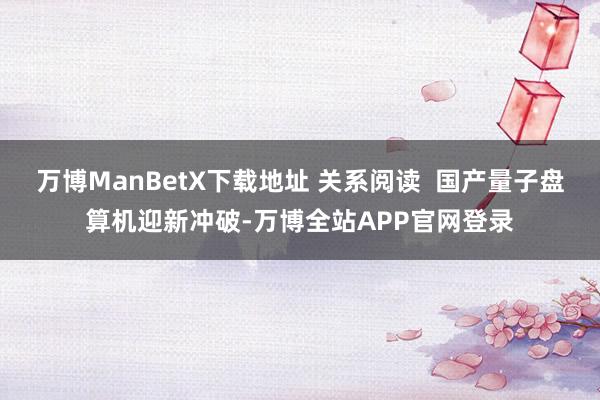 万博ManBetX下载地址 关系阅读  国产量子盘算机迎新冲破-万博全站APP官网登录