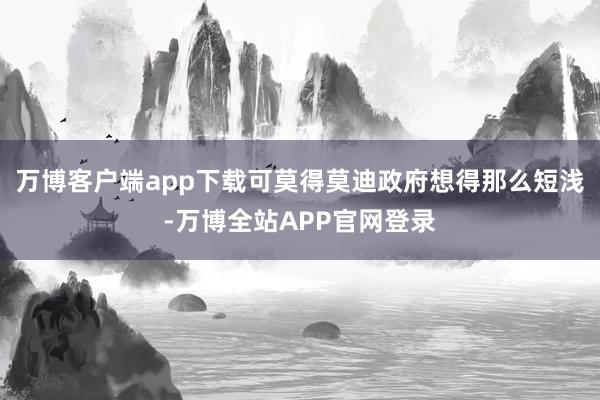 万博客户端app下载可莫得莫迪政府想得那么短浅-万博全站APP官网登录