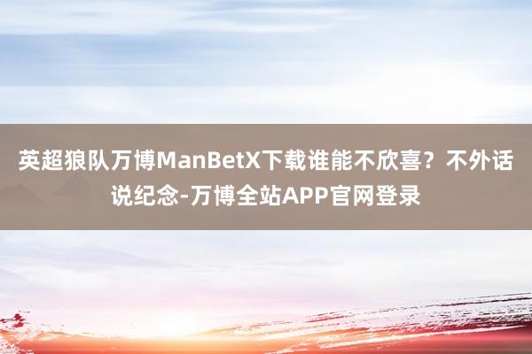英超狼队万博ManBetX下载谁能不欣喜？不外话说纪念-万博全站APP官网登录