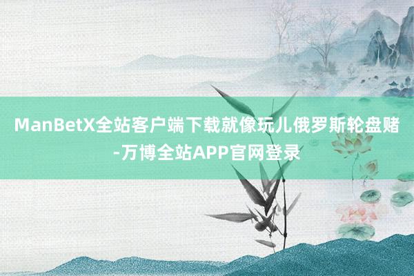 ManBetX全站客户端下载就像玩儿俄罗斯轮盘赌-万博全站APP官网登录