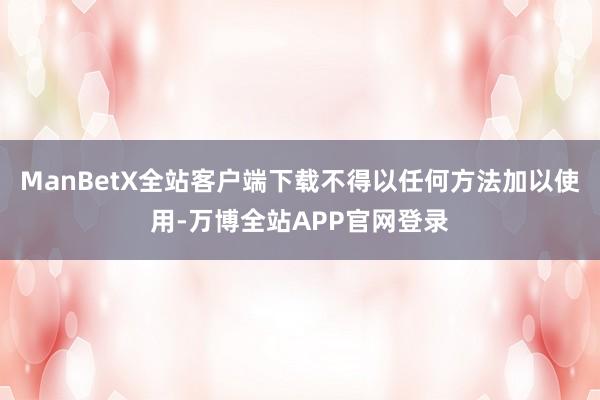 ManBetX全站客户端下载不得以任何方法加以使用-万博全站APP官网登录