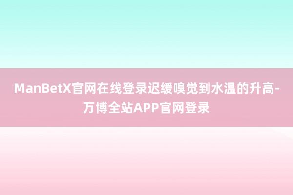 ManBetX官网在线登录迟缓嗅觉到水温的升高-万博全站APP官网登录