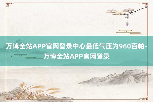万博全站APP官网登录中心最低气压为960百帕-万博全站APP官网登录