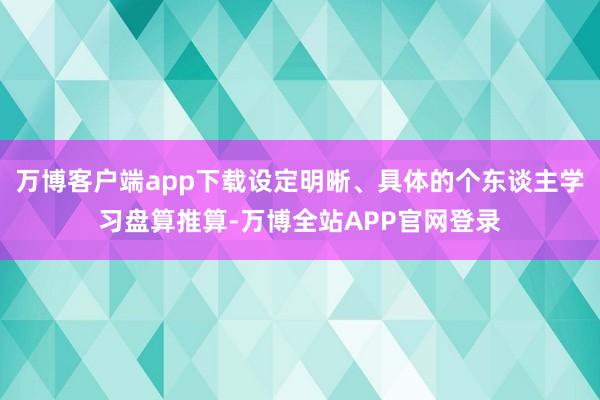 万博客户端app下载设定明晰、具体的个东谈主学习盘算推算-万博全站APP官网登录
