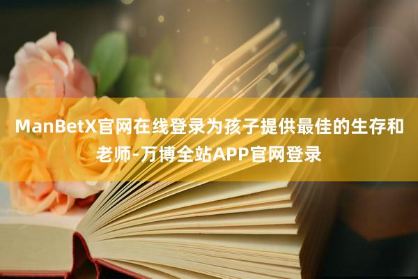 ManBetX官网在线登录为孩子提供最佳的生存和老师-万博全站APP官网登录